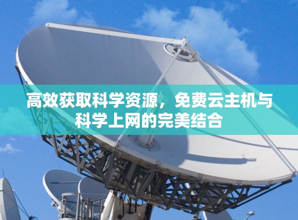 高效获取科学资源，免费云主机与科学上网的完美结合