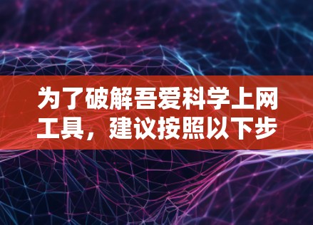 为了破解吾爱科学上网工具，建议按照以下步骤进行