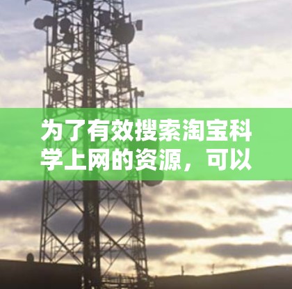为了有效搜索淘宝科学上网的资源，可以按照以下步骤进行
