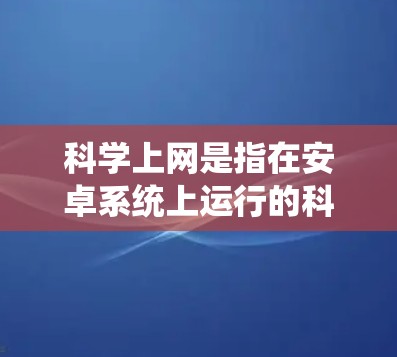 科学上网是指在安卓系统上运行的科学工具、科学计算器、科学计算器网站和科学数据库等应用，主要用于科学计算、数据分析、学习和研究。以下是对科学上网的详细分析