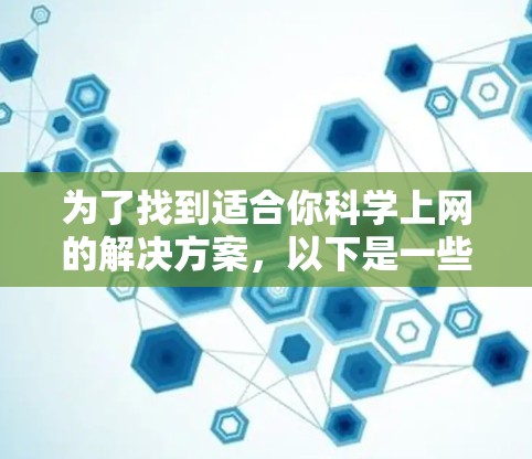 为了找到适合你科学上网的解决方案，以下是一些推荐的步骤和建议