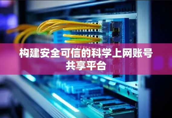 构建安全可信的科学上网账号共享平台