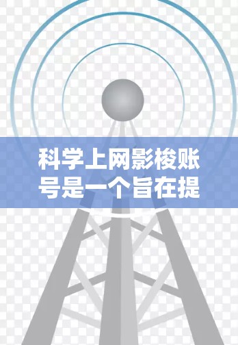科学上网影梭账号是一个旨在提供科学知识、技术信息和深度讨论的社交媒体账号。以下是对科学上网影梭账号的详细分析和总结