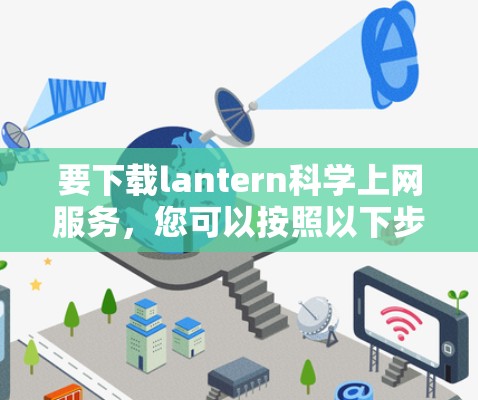 要下载lantern科学上网服务，您可以按照以下步骤操作