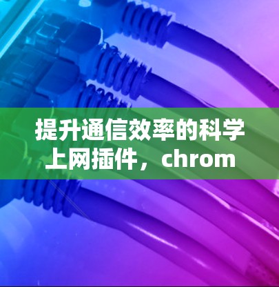 提升通信效率的科学上网插件，chrome mi fen的全貌与优势
