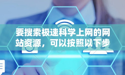 要搜索极速科学上网的网站资源，可以按照以下步骤进行