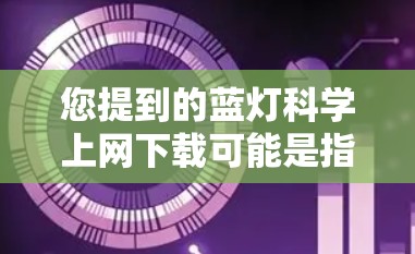 您提到的蓝灯科学上网下载可能是指某种特定的软件或网站下载，但需要更多的上下文信息来提供准确的建议。以下是一些可能的解释和建议