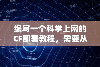 编写一个科学上网的CF部署教程，需要从以下几个步骤开始