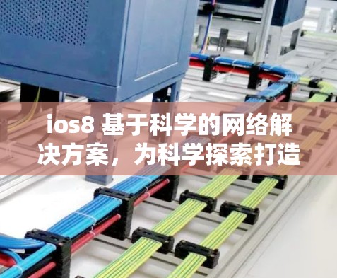 ios8 基于科学的网络解决方案，为科学探索打造高效网络