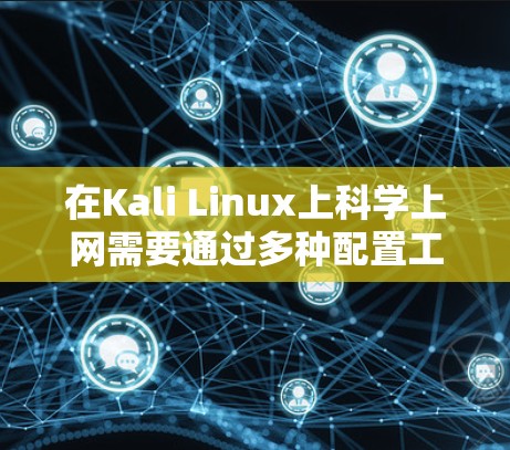 在Kali Linux上科学上网需要通过多种配置工具来管理网络连接、转发和流量控制。以下是逐步指南