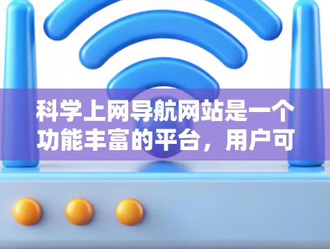科学上网导航网站是一个功能丰富的平台，用户可以通过多种方式获取科学信息和资源。以下是一个结构化的总结