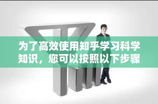 为了高效使用知乎学习科学知识，您可以按照以下步骤进行