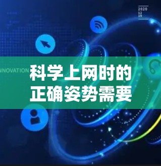 科学上网时的正确姿势需要平衡阅读、分析和思考，同时控制一些行为，如使用键盘输入链接、手动识别关键词或设置辅助工具。以下是详细建议