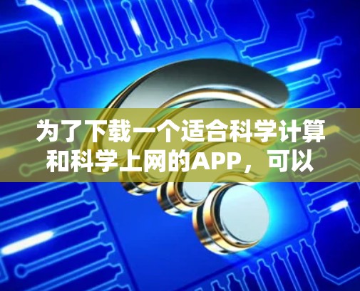 为了下载一个适合科学计算和科学上网的APP，可以按照以下步骤进行