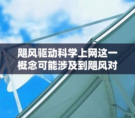飓风驱动科学上网这一概念可能涉及到飓风对互联网环境的影响以及将其运用在科学上网方面的研究。以下是对此问题的逐步解释和答案