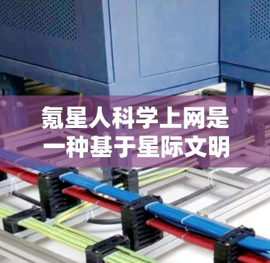 氪星人科学上网是一种基于星际文明与科学交流的网络活动，旨在利用星际文明的人和科技获取信息、知识和资源。以下是对这一概念的详细总结