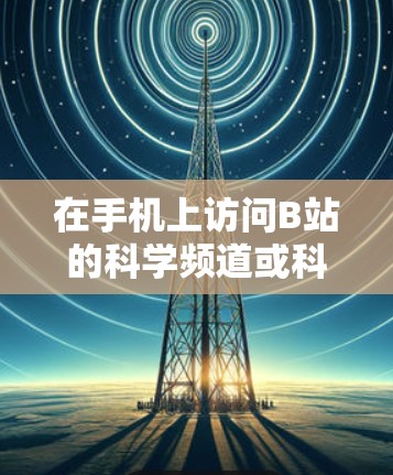 在手机上访问B站的科学频道或科学网站，您可以按照以下步骤操作