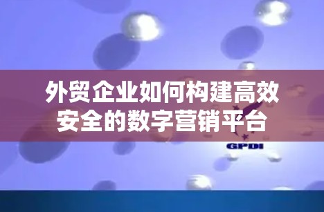 外贸企业如何构建高效安全的数字营销平台