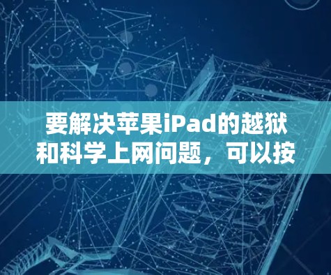 要解决苹果iPad的越狱和科学上网问题，可以按照以下步骤操作
