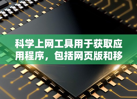 科学上网工具用于获取应用程序，包括网页版和移动应用。以下是获取科学上网应用的步骤