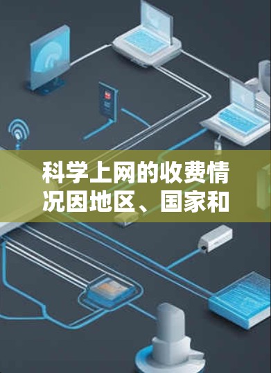 科学上网的收费情况因地区、国家和具体需求而异，以下是对科学上网收费的详细分析