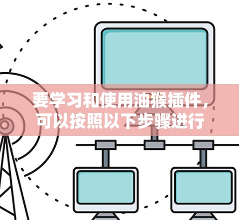要学习和使用油猴插件，可以按照以下步骤进行