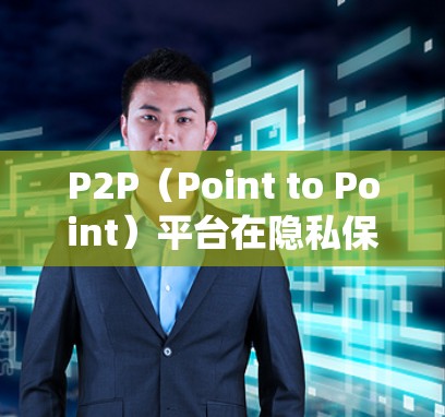 P2P（Point to Point）平台在隐私保护方面通过其独特的技术和策略，提供了与传统互联网不同的优势和挑战。以下是对P2P平台隐私保护的详细介绍