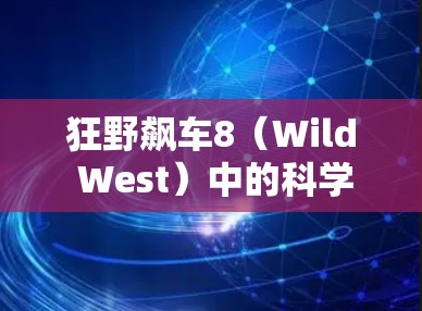 狂野飙车8（Wild West）中的科学上网活动主要集中在游戏的科技部分和超车任务中。以下是对该活动的详细介绍