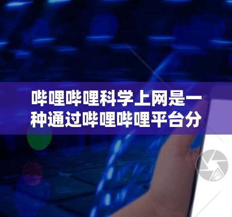 哔哩哔哩科学上网是一种通过哔哩哔哩平台分享科学知识和科普内容的方式，通常包括科学制作人、科普视频、实验视频和学术讲座等。以下是对哔哩哔哩科学上网的详细解答