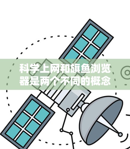 科学上网和旗鱼浏览器是两个不同的概念，具体取决于用户的需求和场景。以下是针对这两个概念的详细分析