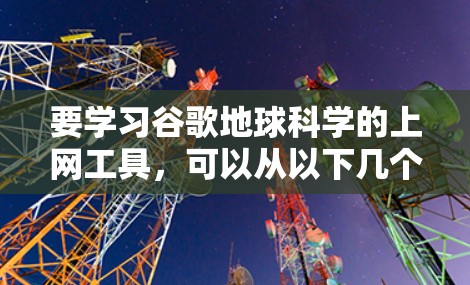 要学习谷歌地球科学的上网工具，可以从以下几个方面开始