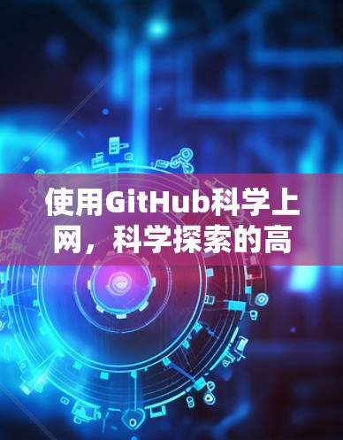 使用GitHub科学上网，科学探索的高效工具与体验解析