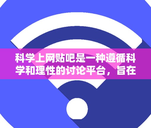 科学上网贴吧是一种遵循科学和理性的讨论平台，旨在避免偏见和虚假信息。以下是一个有条理的总结，帮助您理解和应用这些知识