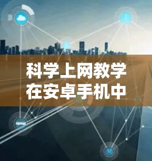 科学上网教学在安卓手机中是一个综合性的学习方法，旨在通过优化资源使用和减少资源浪费来提高学习效率。以下是对安卓手机科学上网教学的详细分析