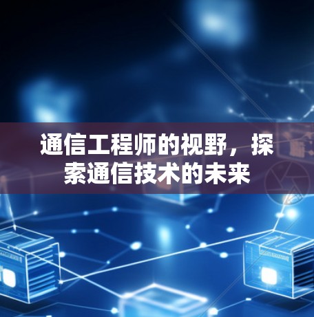 通信工程师的视野，探索通信技术的未来