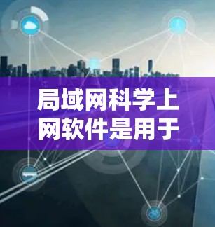 局域网科学上网软件是用于管理局域网内部设备和流量的软件，涵盖网络管理、防火墙、加密和安全等多方面功能。以下是详细的指南