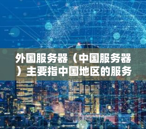 外国服务器（中国服务器）主要指中国地区的服务器，拥有全球领先的网络基础设施和技术能力。以下是一些关于外国服务器和科学上网的详细信息