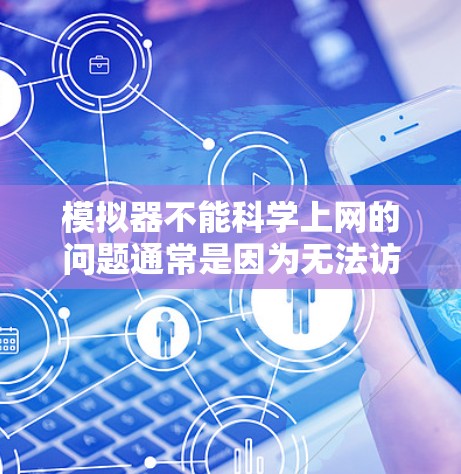 模拟器不能科学上网的问题通常是因为无法访问互联网，这可能涉及网络连接不稳定、网络导致的性能问题或模拟器依赖于互联网资源。以下是一些步骤来解决这个问题
