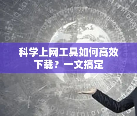 科学上网工具如何高效下载?一文搞定 科学上网工具如何高效下载?一文搞定