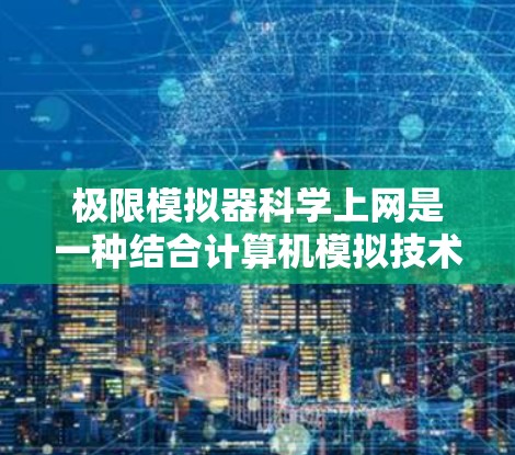 极限模拟器科学上网是一种结合计算机模拟技术和网络科学的方法,用于测试和优化网络环境。以下是其关键概述 极限模拟器科学上网是一种结合计算机模拟技术和网络科学的方法,用于测试和优化网络环境。以下是其关键概述