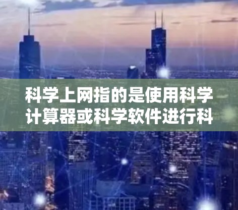 科学上网指的是使用科学计算器或科学软件进行科学计算，但可能因网络连接问题、设备不稳定或需要特定软件而无法上网。在这种情况下，建议