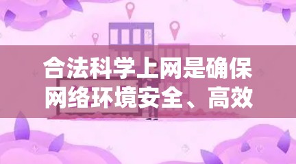 合法科学上网是确保网络环境安全、高效并符合法律法规的重要途径。以下是一个系统的指导方针，帮助个人在合法科学的网络环境中使用互联网