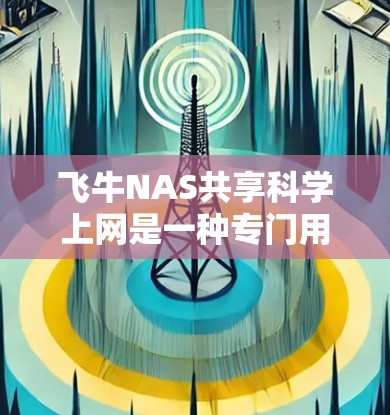 飞牛NAS共享科学上网是一种专门用于科学领域的网络存储设备，旨在为科研团队提供高效和可靠的存储解决方案。以下是其关键特点和应用