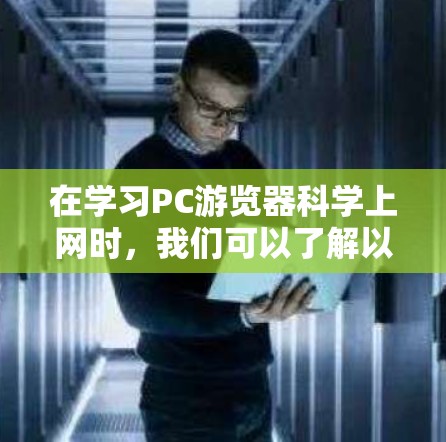 在学习PC游览器科学上网时，我们可以了解以下关键概念和步骤