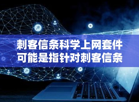 刺客信条科学上网套件可能是指针对刺客信条（刺客之刃）游戏的科学知识学习套件，旨在帮助玩家在游戏中学习科学相关知识。以下是一些可能的解释和内容