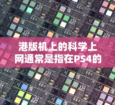 港版机上的科学上网通常是指在PS4的港版机上进行科学计算、编程或学习科学知识的使用。以下是一些可能的情况和信息