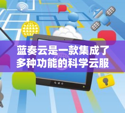 蓝奏云是一款集成了多种功能的科学云服务，专为科学计算和数据分析需求设计，旨在提供强大的资源管理、智能分析和编程支持。以下是对蓝奏云的详细总结