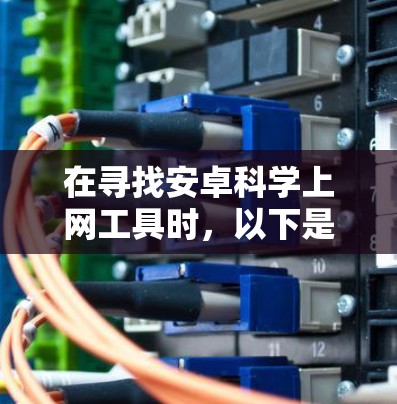 在寻找安卓科学上网工具时，以下是一些推荐的工具及其特点，帮助您根据需求选择合适的工具