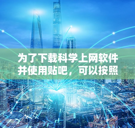 为了下载科学上网软件并使用贴吧，可以按照以下步骤进行