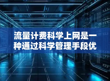 流量计费科学上网是一种通过科学管理手段优化流量使用，减少不必要的费用并提高网络资源效率的上网策略。以下是对该主题的分步解释